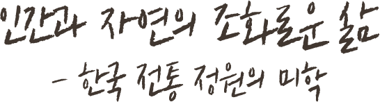 인간과 자연의 조화로운 삶 - 한국전통 정원의 미학