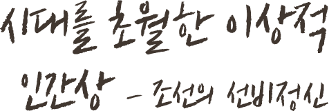 시대를 초월한 이상적 인간상 - 조선의 선비정신