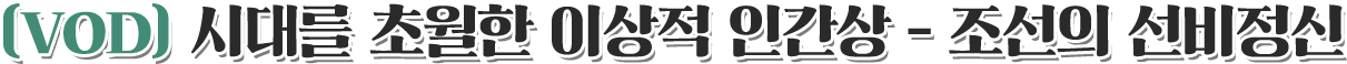 VOD 시대를 초월한 이상적 인간상 - 조선의 선비정신