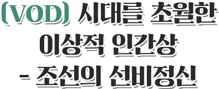 VOD 시대를 초월한 이상적 인간상 - 조선의 선비정신