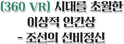 360 VR 시대를 초월한 이상적 인간상 - 조선의 선비정신