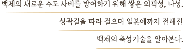 백제의 새로운 수도 사비를 방어하기 위해 쌓은 외곽성, 나성. 성곽길을 따라 걸으며 일본에까지 전해진 백제의 축성기술을 알아본다.