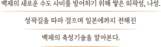 백제의 새로운 수도 사비를 방어하기 위해 쌓은 외곽성, 나성. 성곽길을 따라 걸으며 일본에까지 전해진 백제의 축성기술을 알아본다.