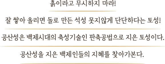 흙이라고 무시하지 마라! 잘 쌓아 올리면 돌로 만든 석성 못지않게 단단하다는 토성! 공산성은 백제시대의 축성기술인 판축공법으로 지은 토성이다. 공산성을 지은 백제인들의 지혜를 찾아가본다.