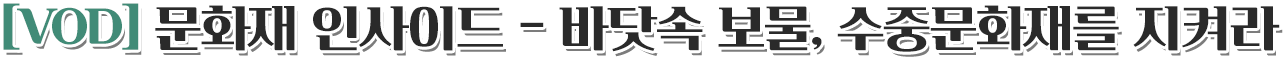 [VOD] 문화재 인사이드 - 바닷속 보물, 수중문화재를 지켜라