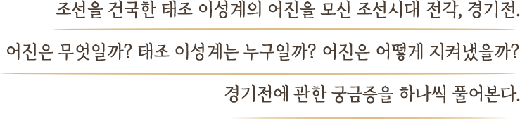 조선을 건국한 태조 이성계의 어진을 모신 조선시대 전각, 경기전. 어진은 무엇일까? 태조 이성계는 누구일까? 어진은 어떻게 지켜냈을까? 경기전에 관한 궁금증을 하나씩 풀어본다.