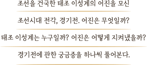 조선을 건국한 태조 이성계의 어진을 모신 조선시대 전각, 경기전. 어진은 무엇일까? 태조 이성계는 누구일까? 어진은 어떻게 지켜냈을까? 경기전에 관한 궁금증을 하나씩 풀어본다.